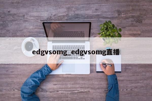 edgvsomg_edgvsomg直播