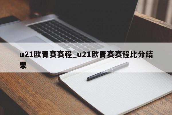 u21欧青赛赛程_u21欧青赛赛程比分结果