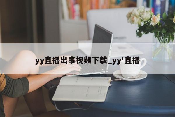 yy直播出事视频下载_yy'直播