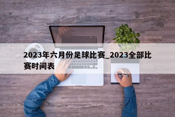 2023年六月份足球比赛_2023全部比赛时间表