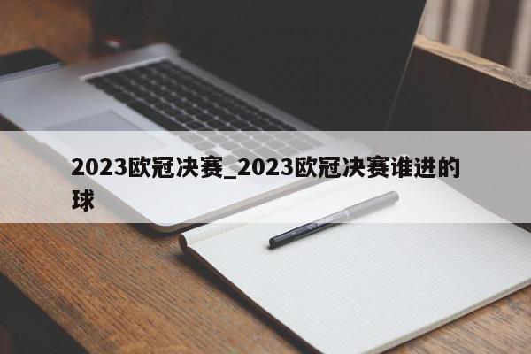 2023欧冠决赛_2023欧冠决赛谁进的球