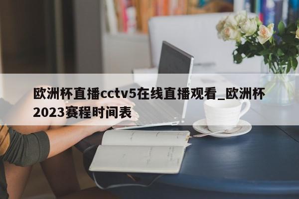 欧洲杯直播cctv5在线直播观看_欧洲杯2023赛程时间表