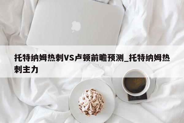 托特纳姆热刺VS卢顿前瞻预测_托特纳姆热刺主力