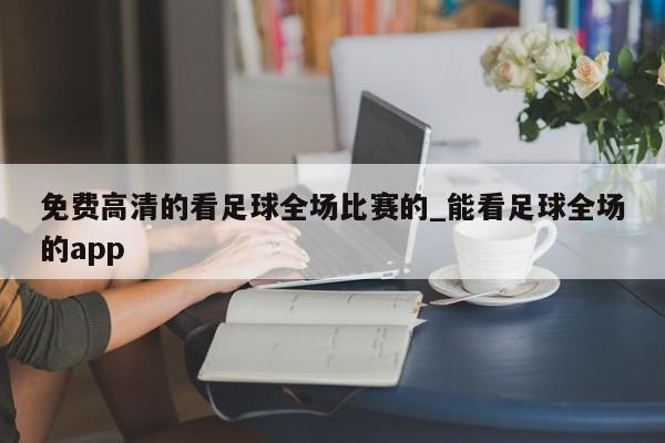 免费高清的看足球全场比赛的_能看足球全场的app