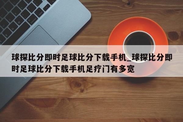 球探比分即时足球比分下载手机_球探比分即时足球比分下载手机足疗门有多宽