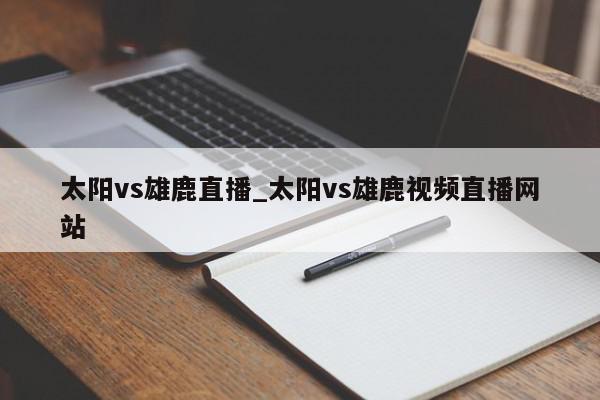 太阳vs雄鹿直播_太阳vs雄鹿视频直播网站