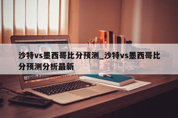 沙特vs墨西哥比分预测_沙特vs墨西哥比分预测分析最新