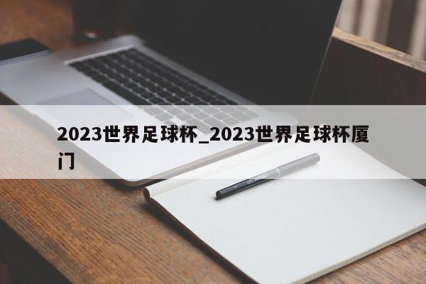 2023世界足球杯_2023世界足球杯厦门