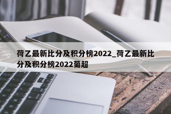 荷乙最新比分及积分榜2022_荷乙最新比分及积分榜2022葡超