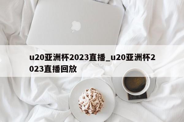 u20亚洲杯2023直播_u20亚洲杯2023直播回放