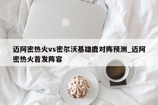 迈阿密热火vs密尔沃基雄鹿对阵预测_迈阿密热火首发阵容