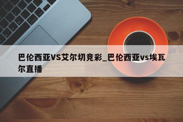 巴伦西亚VS艾尔切竞彩_巴伦西亚vs埃瓦尔直播