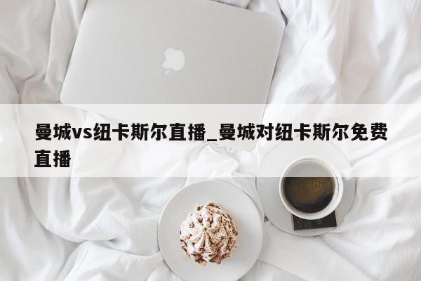 曼城vs纽卡斯尔直播_曼城对纽卡斯尔免费直播