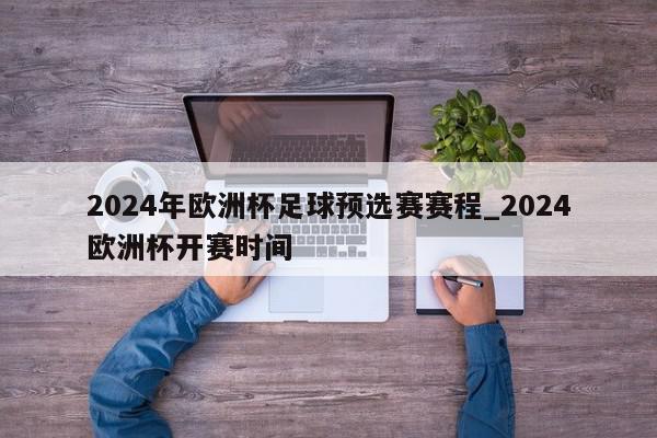 2024年欧洲杯足球预选赛赛程_2024欧洲杯开赛时间