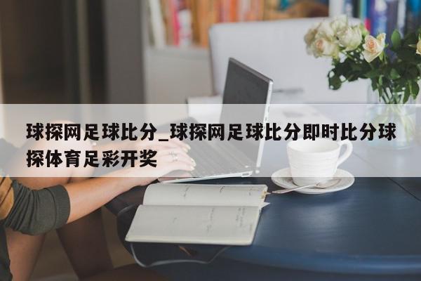 球探网足球比分_球探网足球比分即时比分球探体育足彩开奖