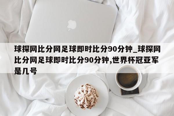 球探网比分网足球即时比分90分钟_球探网比分网足球即时比分90分钟,世界杯冠亚军是几号