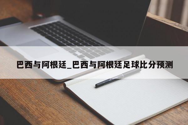 巴西与阿根廷_巴西与阿根廷足球比分预测