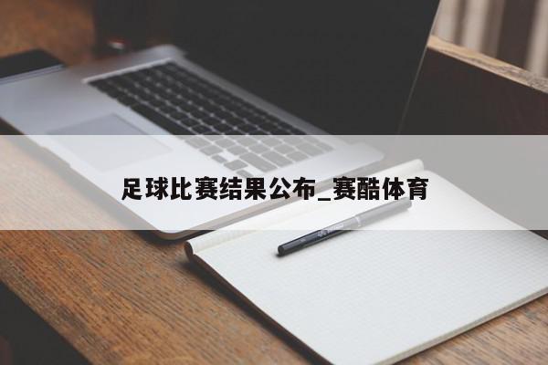 足球比赛结果公布_赛酷体育