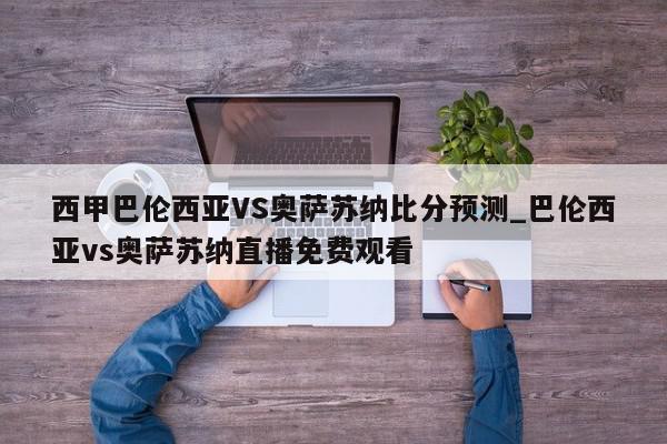 西甲巴伦西亚VS奥萨苏纳比分预测_巴伦西亚vs奥萨苏纳直播免费观看