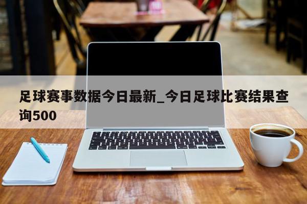 足球赛事数据今日最新_今日足球比赛结果查询500