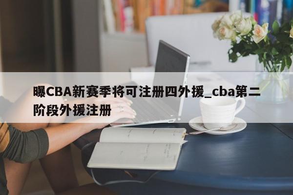 曝CBA新赛季将可注册四外援_cba第二阶段外援注册