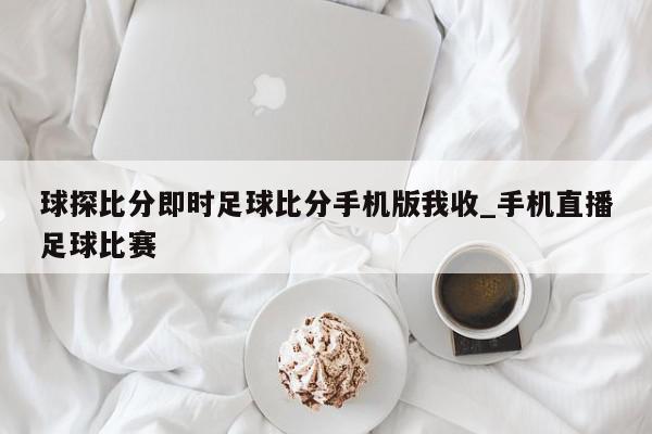 球探比分即时足球比分手机版我收_手机直播足球比赛