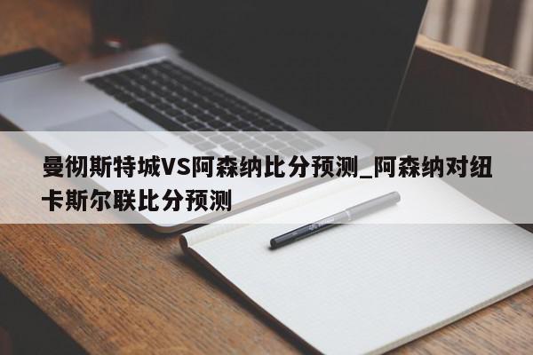 曼彻斯特城VS阿森纳比分预测_阿森纳对纽卡斯尔联比分预测