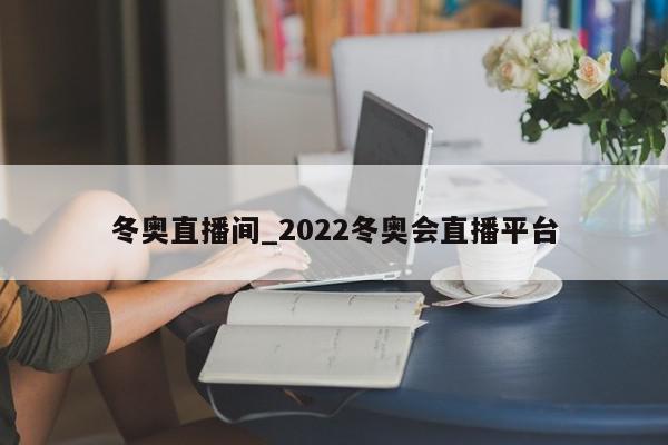 冬奥直播间_2022冬奥会直播平台