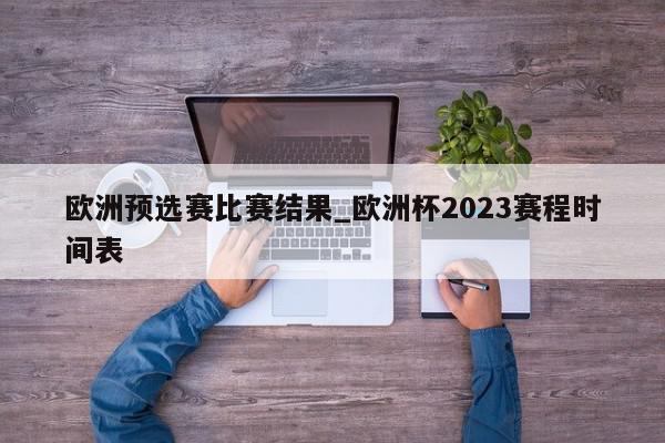 欧洲预选赛比赛结果_欧洲杯2023赛程时间表