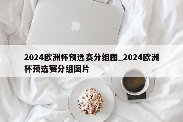 2024欧洲杯预选赛分组图_2024欧洲杯预选赛分组图片