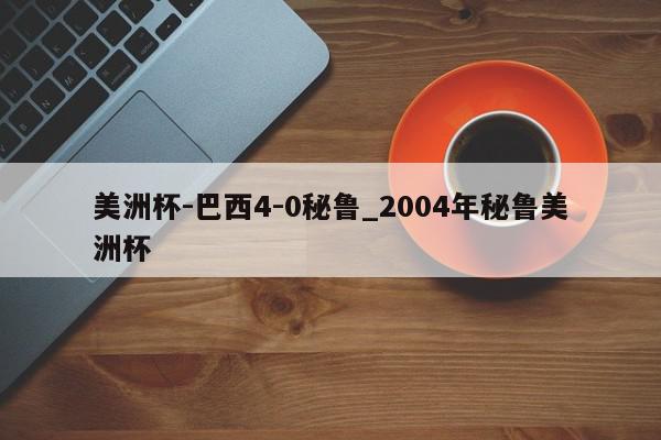 美洲杯-巴西4-0秘鲁_2004年秘鲁美洲杯