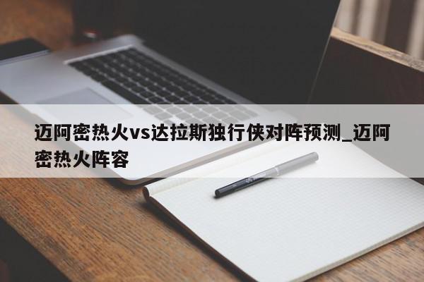 迈阿密热火vs达拉斯独行侠对阵预测_迈阿密热火阵容