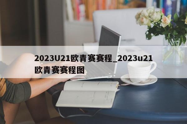 2023U21欧青赛赛程_2023u21欧青赛赛程图