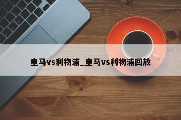 皇马vs利物浦_皇马vs利物浦回放