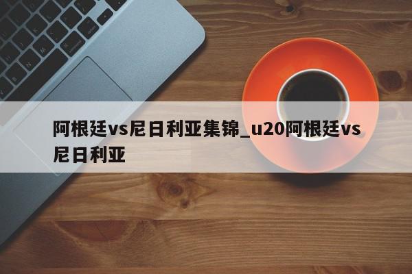 阿根廷vs尼日利亚集锦_u20阿根廷vs尼日利亚