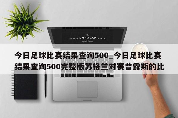 今日足球比赛结果查询500_今日足球比赛结果查询500完整版苏格兰对赛普露斯的比