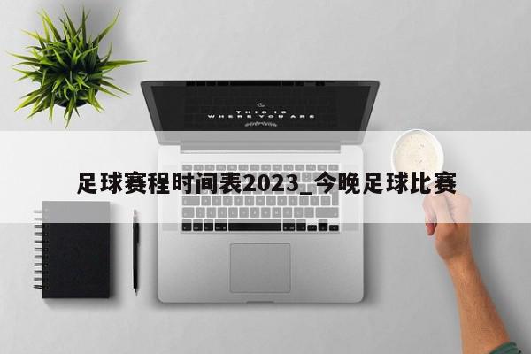 足球赛程时间表2023_今晚足球比赛