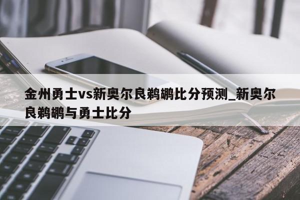 金州勇士vs新奥尔良鹈鹕比分预测_新奥尔良鹈鹕与勇士比分