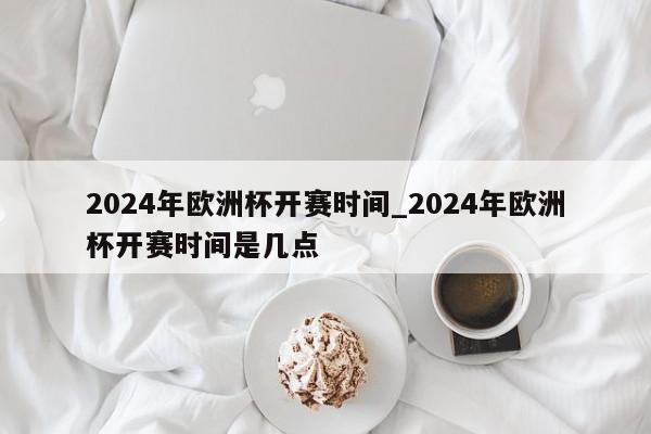 2024年欧洲杯开赛时间_2024年欧洲杯开赛时间是几点