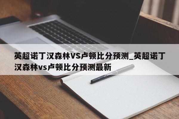 英超诺丁汉森林VS卢顿比分预测_英超诺丁汉森林vs卢顿比分预测最新