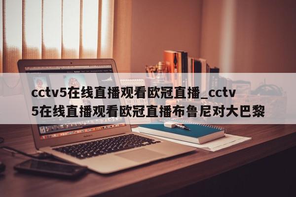 cctv5在线直播观看欧冠直播_cctv5在线直播观看欧冠直播布鲁尼对大巴黎