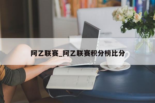 阿乙联赛_阿乙联赛积分榜比分