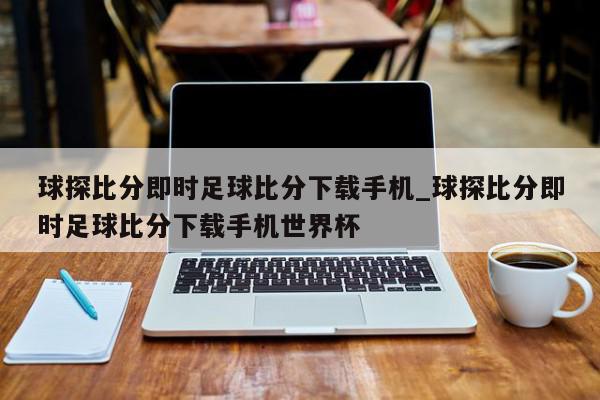 球探比分即时足球比分下载手机_球探比分即时足球比分下载手机世界杯