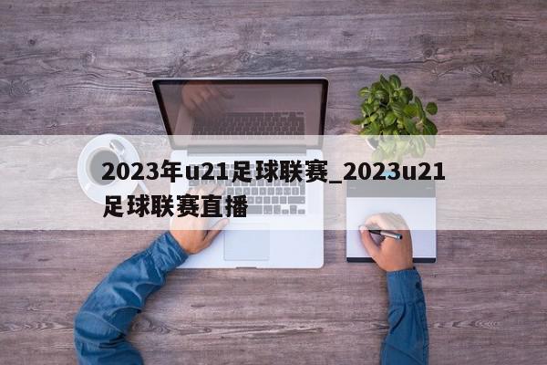 2023年u21足球联赛_2023u21足球联赛直播