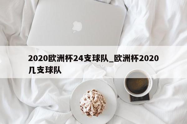 2020欧洲杯24支球队_欧洲杯2020几支球队