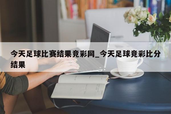 今天足球比赛结果竞彩网_今天足球竞彩比分结果