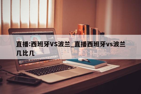 直播:西班牙VS波兰_直播西班牙vs波兰几比几