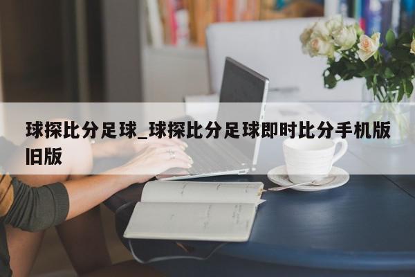 球探比分足球_球探比分足球即时比分手机版旧版