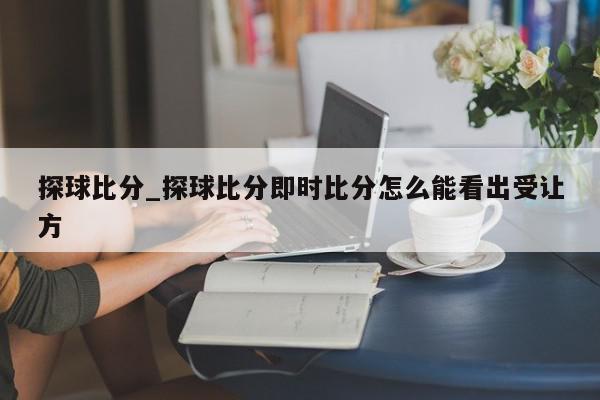 探球比分_探球比分即时比分怎么能看出受让方