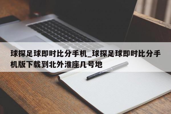 球探足球即时比分手机_球探足球即时比分手机版下载到北外淮座几号地